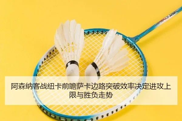 阿森纳客战纽卡前瞻萨卡边路突破效率决定进攻上限与胜负走势